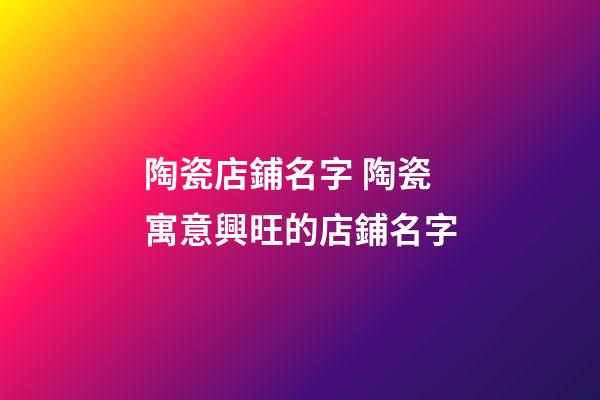 陶瓷店鋪名字 陶瓷寓意興旺的店鋪名字-第1張-店鋪起名-玄機派